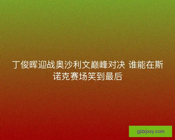 丁俊晖迎战奥沙利文巅峰对决 谁能在斯诺克赛场笑到最后