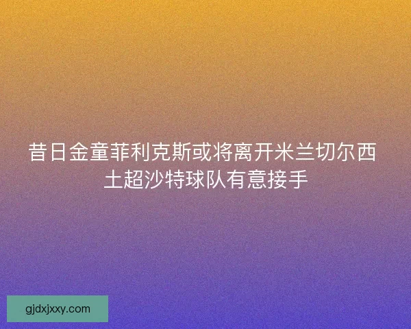 昔日金童菲利克斯或将离开米兰切尔西 土超沙特球队有意接手