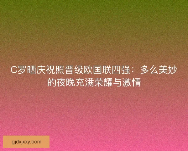 C罗晒庆祝照晋级欧国联四强：多么美妙的夜晚充满荣耀与激情