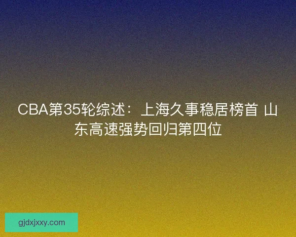 CBA第35轮综述：上海久事稳居榜首 山东高速强势回归第四位