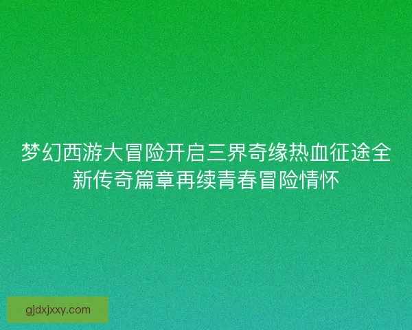 梦幻西游大冒险开启三界奇缘热血征途全新传奇篇章再续青春冒险情怀